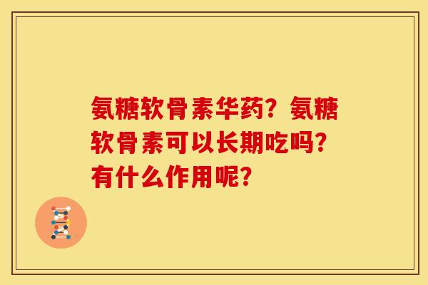 氨糖软骨素华药?氨糖软骨素可以长期吃吗?有什么作用呢? 氨糖软骨素华药?氨糖软骨素可以长期吃吗?有什么作用呢?