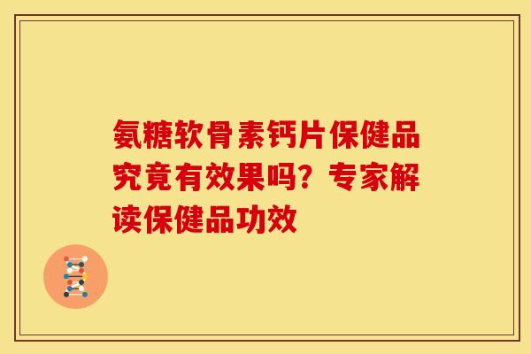 氨糖软骨素钙片保健品究竟有效果吗？专家解读保健品功效
