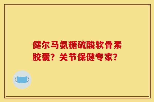 健尔马氨糖硫酸软骨素胶囊?关节保健专家? 健尔马氨糖硫酸软骨素胶囊?关节保健专家?
