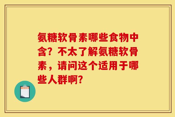氨糖软骨素哪些食物中含?不太了解氨糖软骨素,请问这个适用于哪些人群啊? 氨糖软骨素哪些食物中含?不太了解氨糖软骨素,请问这个适用于哪些人群啊?