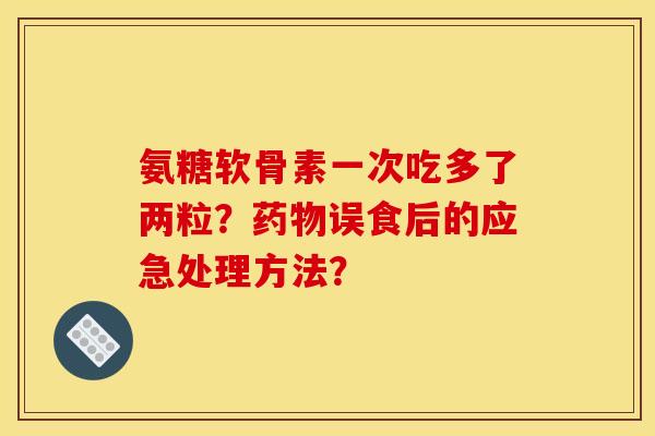 氨糖软骨素一次吃多了两粒？药物误食后的应急处理方法？