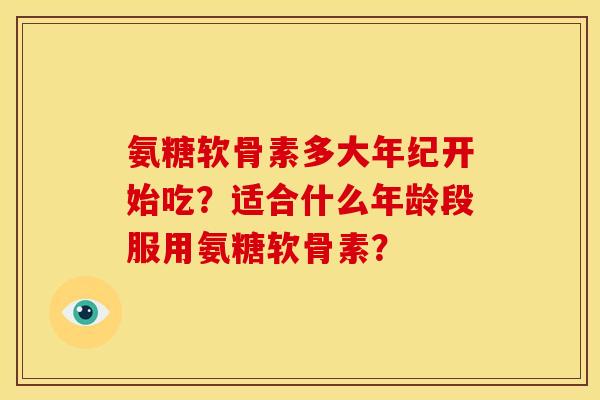 氨糖软骨素多大年纪开始吃？适合什么年龄段服用氨糖软骨素？