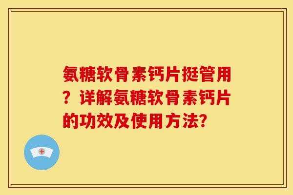 氨糖软骨素钙片挺管用？详解氨糖软骨素钙片的功效及使用方法？