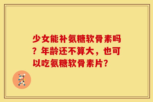 少女能补氨糖软骨素吗？年龄还不算大，也可以吃氨糖软骨素片？