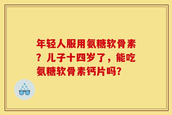 年轻人服用氨糖软骨素？儿子十四岁了，能吃氨糖软骨素钙片吗？