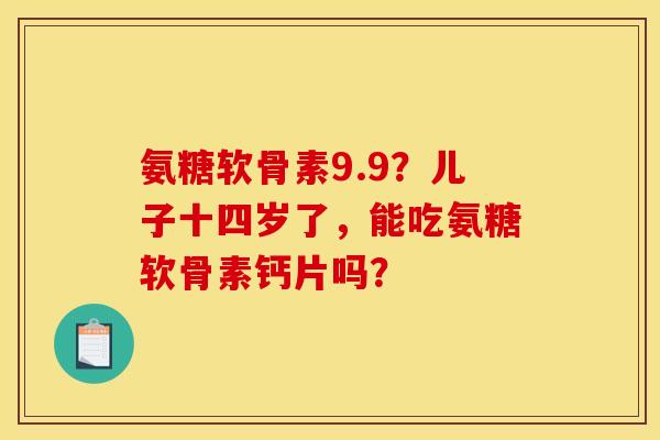 氨糖软骨素9.9?儿子十四岁了,能吃氨糖软骨素钙片吗? 氨糖软骨素9.9?儿子十四岁了,能吃氨糖软骨素钙片吗?