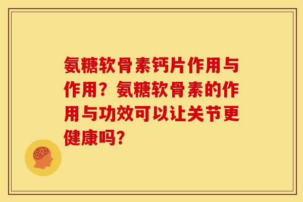 氨糖软骨素钙片作用与作用?氨糖软骨素的作用与功效可以让关节更健康吗? 氨糖软骨素钙片作用与作用?氨糖软骨素的作用与功效可以让关节更健康吗?