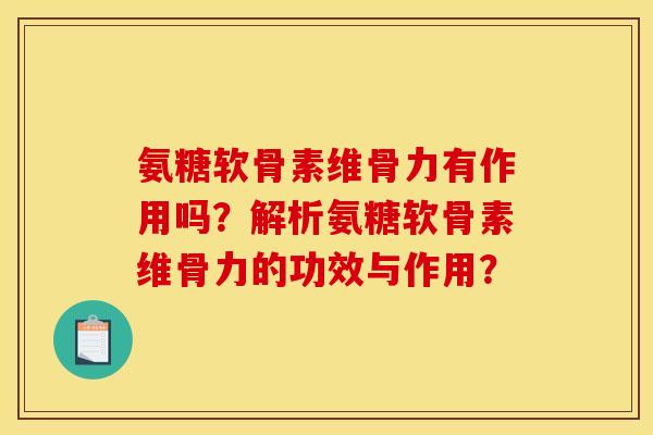氨糖软骨素维骨力有作用吗？解析氨糖软骨素维骨力的功效与作用？