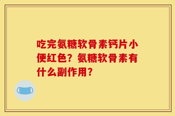 吃完氨糖软骨素钙片小便红色?氨糖软骨素有什么副作用? 吃完氨糖软骨素钙片小便红色?氨糖软骨素有什么副作用?