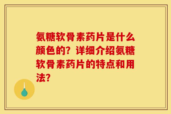 氨糖软骨素药片是什么颜色的？详细介绍氨糖软骨素药片的特点和用法？