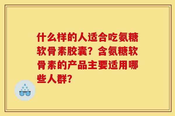 什么样的人适合吃氨糖软骨素胶囊？含氨糖软骨素的产品主要适用哪些人群？