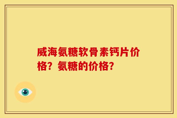 威海氨糖软骨素钙片价格？氨糖的价格？