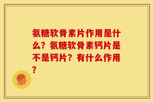 氨糖软骨素片作用是什么?氨糖软骨素钙片是不是钙片?有什么作用? 氨糖软骨素片作用是什么?氨糖软骨素钙片是不是钙片?有什么作用?