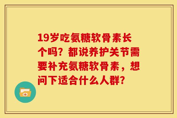 19岁吃氨糖软骨素长个吗？都说养护关节需要补充氨糖软骨素，想问下适合什么人群？