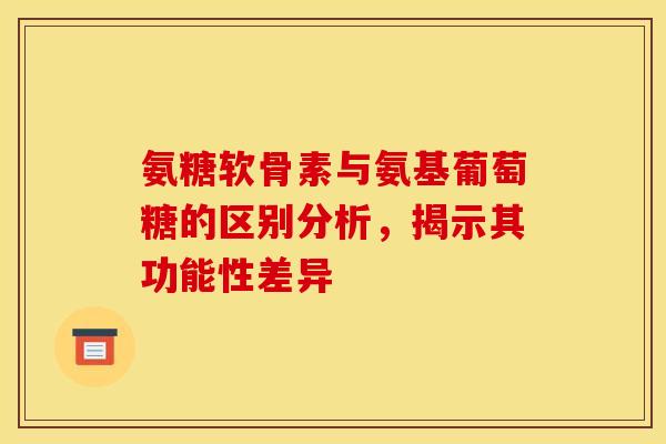 氨糖软骨素与氨基葡萄糖的区别分析，揭示其功能性差异