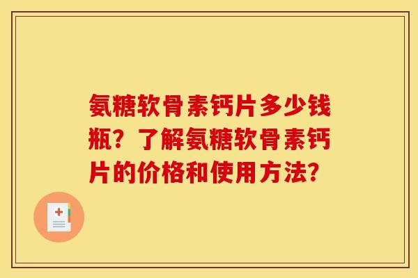 氨糖软骨素钙片多少钱瓶？了解氨糖软骨素钙片的价格和使用方法？