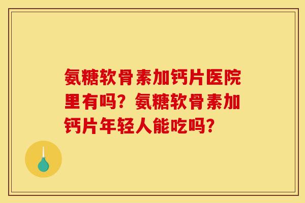 氨糖软骨素加钙片医院里有吗?氨糖软骨素加钙片年轻人能吃吗? 氨糖软骨素加钙片医院里有吗?氨糖软骨素加钙片年轻人能吃吗?