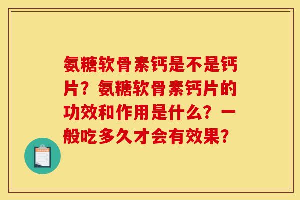 氨糖软骨素钙是不是钙片？氨糖软骨素钙片的功效和作用是什么？一般吃多久才会有效果？