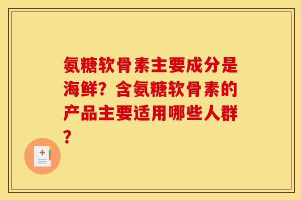 氨糖软骨素主要成分是海鲜?含氨糖软骨素的产品主要适用哪些人群? 氨糖软骨素主要成分是海鲜?含氨糖软骨素的产品主要适用哪些人群?