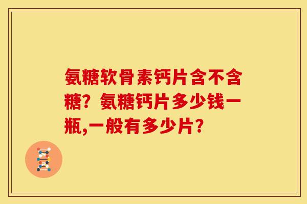 氨糖软骨素钙片含不含糖？氨糖钙片多少钱一瓶,一般有多少片？