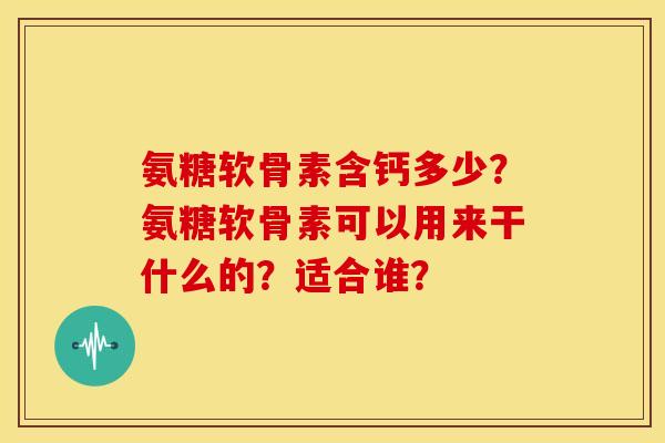 氨糖软骨素含钙多少？氨糖软骨素可以用来干什么的？适合谁？