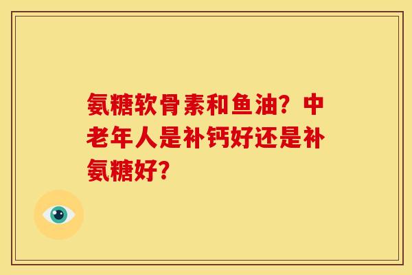 氨糖软骨素和鱼油？中老年人是补钙好还是补氨糖好？