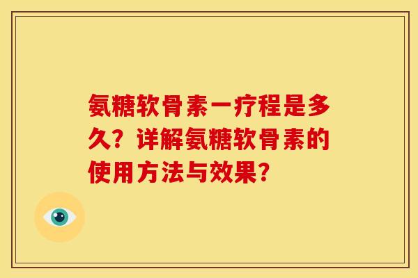 氨糖软骨素一疗程是多久?详解氨糖软骨素的使用方法与效果? 氨糖软骨素一疗程是多久?详解氨糖软骨素的使用方法与效果?