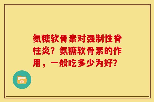 氨糖软骨素对强制性脊柱炎？氨糖软骨素的作用，一般吃多少为好？