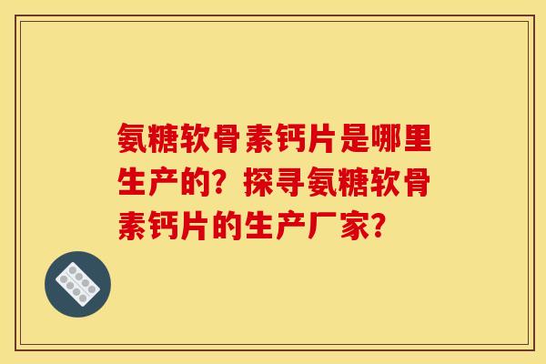 氨糖软骨素钙片是哪里生产的？探寻氨糖软骨素钙片的生产厂家？