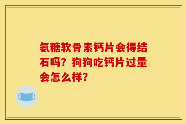 氨糖软骨素钙片会得结石吗？狗狗吃钙片过量会怎么样？