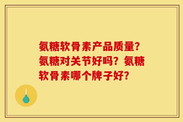 氨糖软骨素产品质量?氨糖对关节好吗?氨糖软骨素哪个牌子好? 氨糖软骨素产品质量?氨糖对关节好吗?氨糖软骨素哪个牌子好?