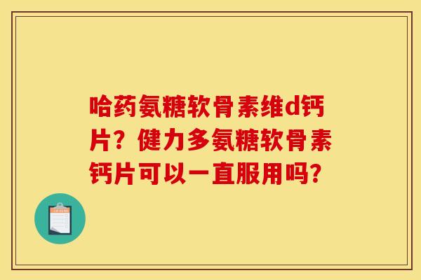 哈药氨糖软骨素维d钙片?健力多氨糖软骨素钙片可以一直服用吗? 哈药氨糖软骨素维d钙片?健力多氨糖软骨素钙片可以一直服用吗?