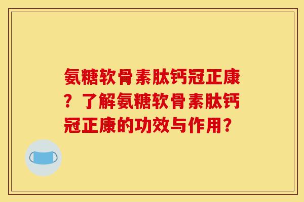 氨糖软骨素肽钙冠正康？了解氨糖软骨素肽钙冠正康的功效与作用？