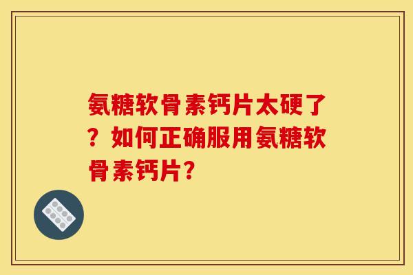 氨糖软骨素钙片太硬了？如何正确服用氨糖软骨素钙片？