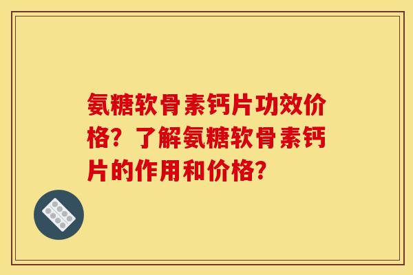 氨糖软骨素钙片功效价格？了解氨糖软骨素钙片的作用和价格？