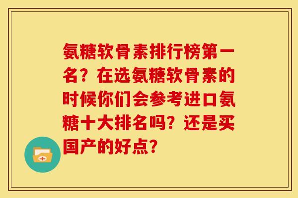 氨糖软骨素排行榜第一名？在选氨糖软骨素的时候你们会参考进口氨糖十大排名吗？还是买国产的好点？
