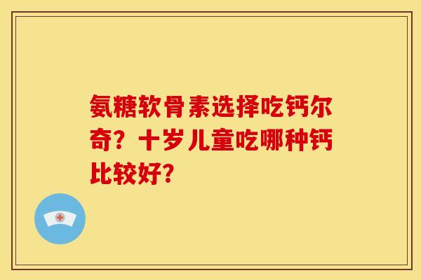 氨糖软骨素选择吃钙尔奇？十岁儿童吃哪种钙比较好？