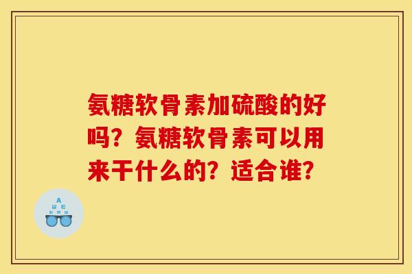 氨糖软骨素加硫酸的好吗？氨糖软骨素可以用来干什么的？适合谁？