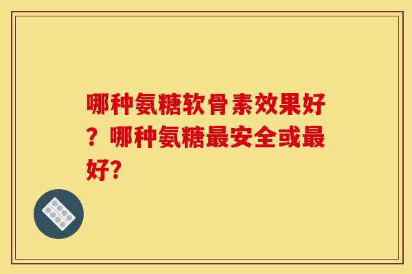 哪种氨糖软骨素效果好？哪种氨糖最安全或最好？