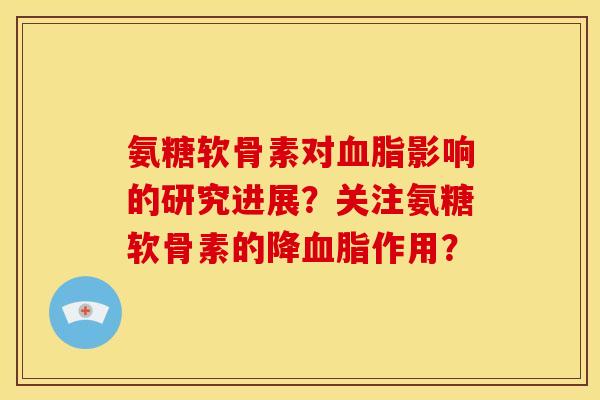 氨糖软骨素对影响的研究进展?关注氨糖软骨素的降作用? 氨糖软骨素对影响的研究进展?关注氨糖软骨素的降作用?
