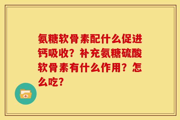 氨糖软骨素配什么促进钙吸收？补充氨糖硫酸软骨素有什么作用？怎么吃？