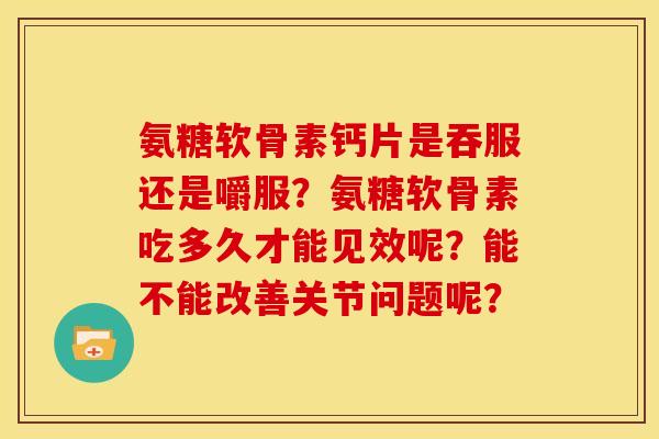 氨糖软骨素钙片是吞服还是嚼服？氨糖软骨素吃多久才能见效呢？能不能改善关节问题呢？