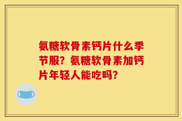 氨糖软骨素钙片什么季节服？氨糖软骨素加钙片年轻人能吃吗？