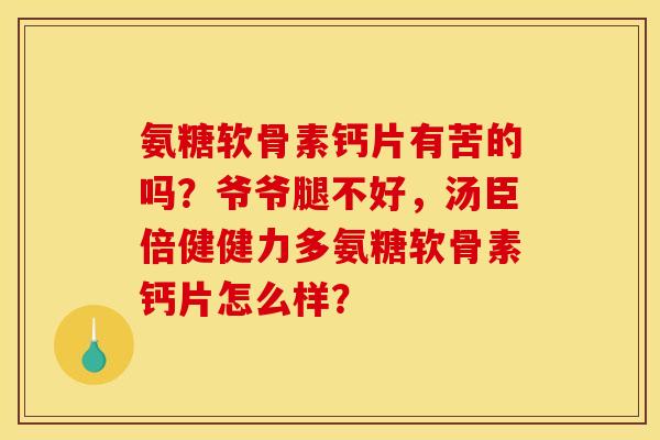 氨糖软骨素钙片有苦的吗?爷爷腿不好,汤臣倍健健力多氨糖软骨素钙片怎么样? 氨糖软骨素钙片有苦的吗?爷爷腿不好,汤臣倍健健力多氨糖软骨素钙片怎么样?