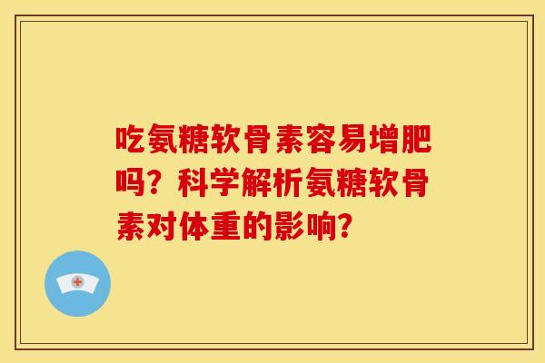 吃氨糖软骨素容易增肥吗？科学解析氨糖软骨素对体重的影响？