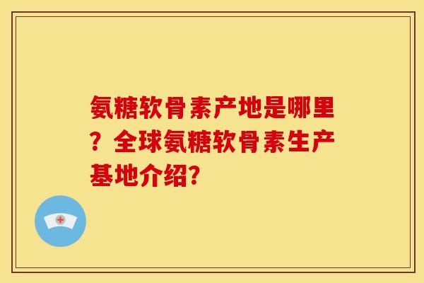 氨糖软骨素产地是哪里?全球氨糖软骨素生产基地介绍? 氨糖软骨素产地是哪里?全球氨糖软骨素生产基地介绍?