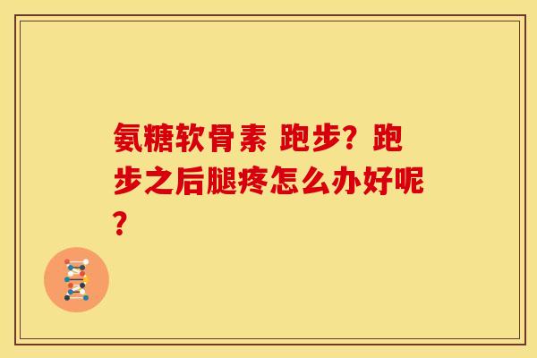 氨糖软骨素 跑步？跑步之后腿疼怎么办好呢？