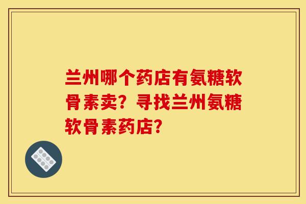 兰州哪个药店有氨糖软骨素卖？寻找兰州氨糖软骨素药店？