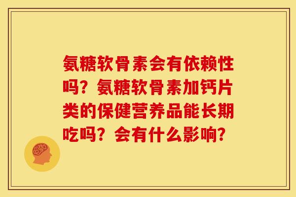 氨糖软骨素会有依赖性吗？氨糖软骨素加钙片类的保健营养品能长期吃吗？会有什么影响？