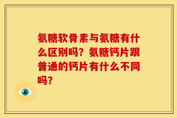 氨糖软骨素与氨糖有什么区别吗?氨糖钙片跟普通的钙片有什么不同吗? 氨糖软骨素与氨糖有什么区别吗?氨糖钙片跟普通的钙片有什么不同吗?